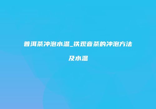 普洱茶冲泡水温_铁观音茶的冲泡方法及水温