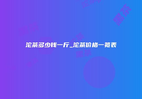 沱茶多少钱一斤_沱茶价格一览表