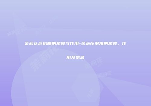茉莉花泡水喝的功效与作用-茉莉花泡水的功效、作用及禁忌