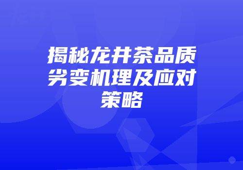 揭秘龙井茶品质劣变机理及应对策略