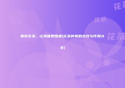 喝对花茶，让身体更健康(花茶种类的功效与作用大全)