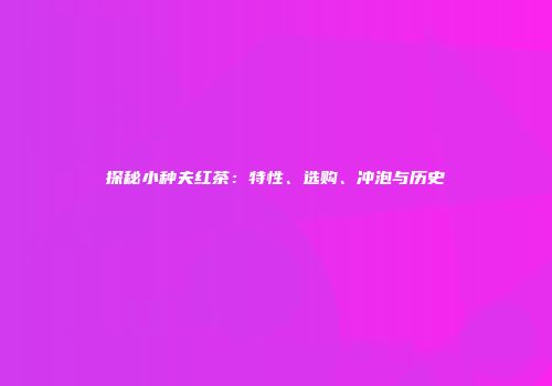 探秘小种夫红茶：特性、选购、冲泡与历史