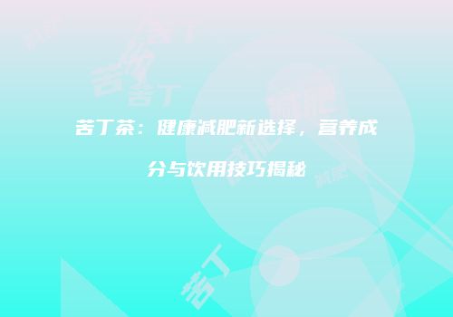 苦丁茶：健康减肥新选择，营养成分与饮用技巧揭秘