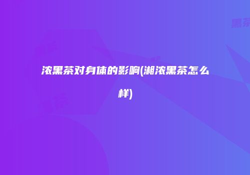 浓黑茶对身体的影响(湘浓黑茶怎么样)