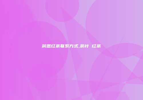 润思红茶联系方式,茶叶 红茶