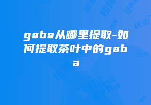 gaba从哪里提取-如何提取茶叶中的gaba
