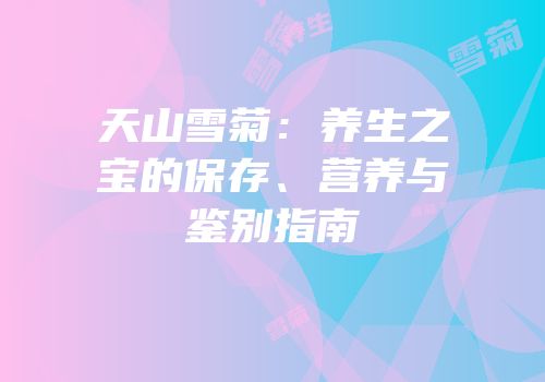 天山雪菊：养生之宝的保存、营养与鉴别指南