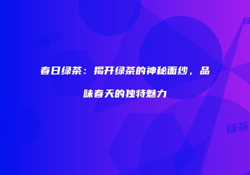 春日绿茶：揭开绿茶的神秘面纱，品味春天的独特魅力