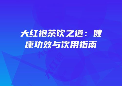 大红袍茶饮之道：健康功效与饮用指南