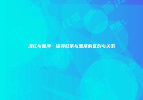 滇红与普洱：探寻红茶与黑茶的区别与关系