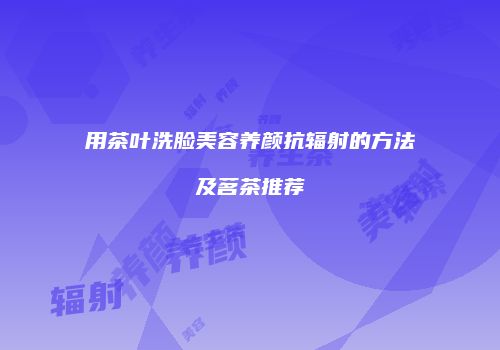 用茶叶洗脸美容养颜抗辐射的方法及茗茶推荐
