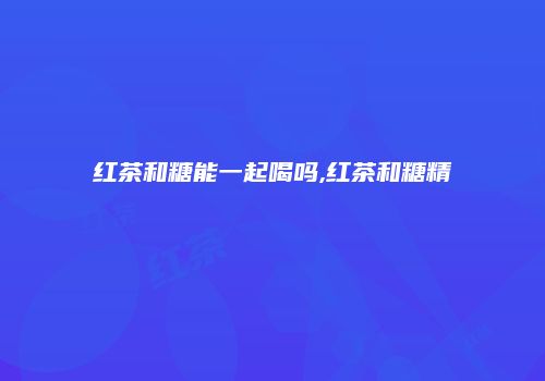 红茶和糖能一起喝吗,红茶和糖精