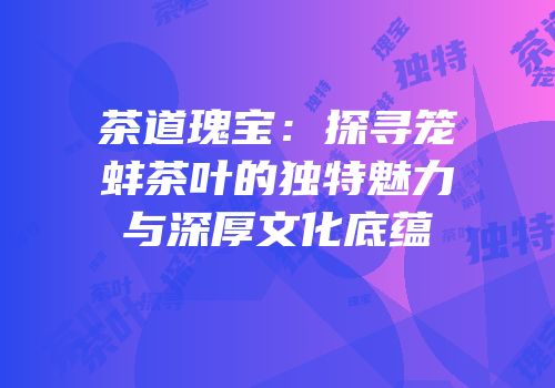 茶道瑰宝：探寻笼蚌茶叶的独特魅力与深厚文化底蕴