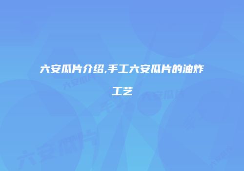 六安瓜片介绍,手工六安瓜片的油炸工艺
