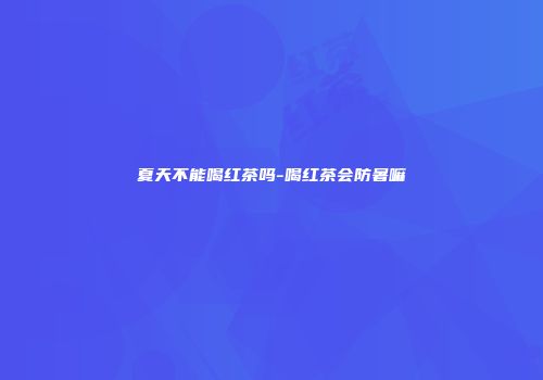 夏天不能喝红茶吗-喝红茶会防暑嘛