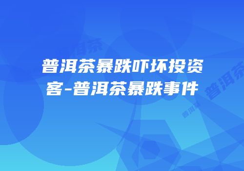 普洱茶暴跌吓坏投资客-普洱茶暴跌事件