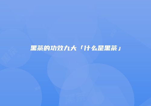 黑茶的功效九大「什么是黑茶」