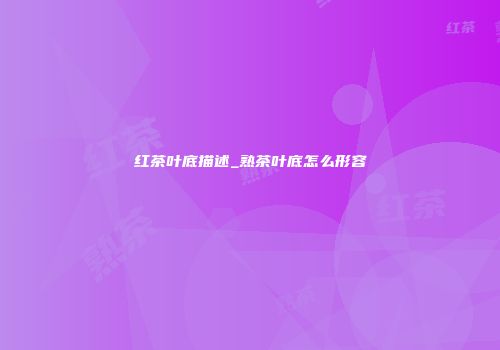 红茶叶底描述_熟茶叶底怎么形容