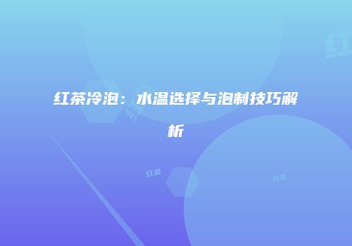 红茶冷泡：水温选择与泡制技巧解析