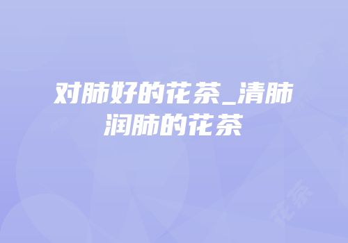 对肺好的花茶_清肺润肺的花茶