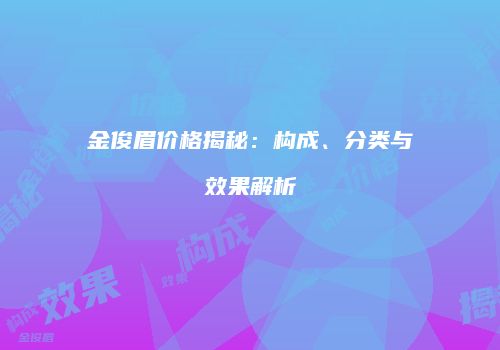 金俊眉价格揭秘：构成、分类与效果解析