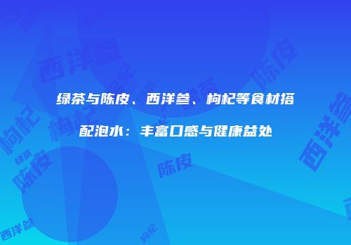 绿茶与陈皮、西洋参、枸杞等食材搭配泡水：丰富口感与健康益处