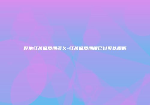 野生红茶保质期多久-红茶保质期限已过可以喝吗