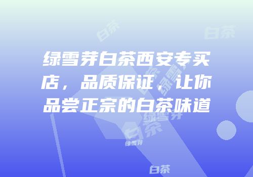 绿雪芽白茶西安专买店，品质保证，让你品尝正宗的白茶味道