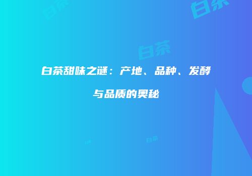 白茶甜味之谜：产地、品种、发酵与品质的奥秘