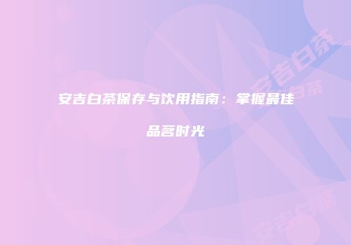 安吉白茶保存与饮用指南：掌握最佳品茗时光