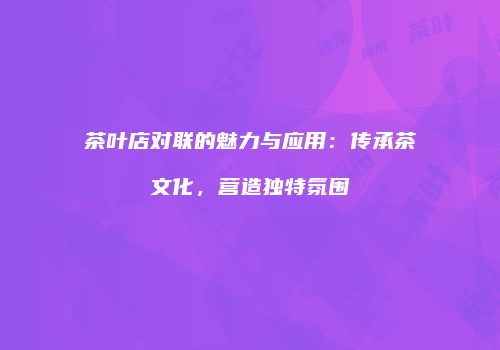 茶叶店对联的魅力与应用：传承茶文化，营造独特氛围