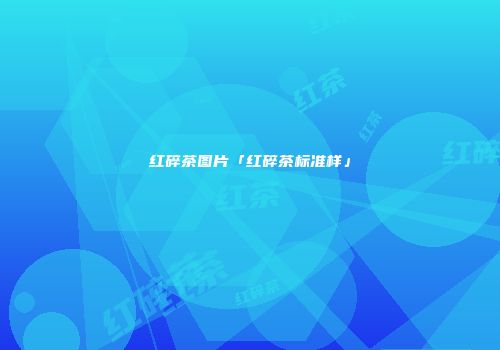 红碎茶图片「红碎茶标准样」