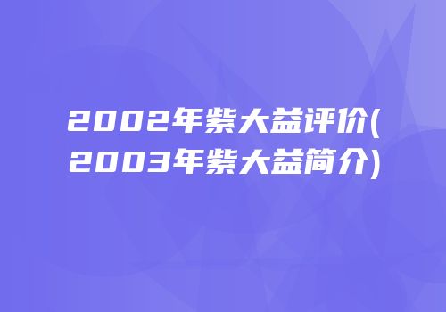 2002年紫大益评价(2003年紫大益简介)