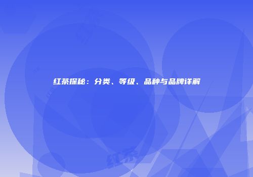红茶探秘：分类、等级、品种与品牌详解