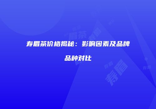 寿眉茶价格揭秘：影响因素及品牌品种对比
