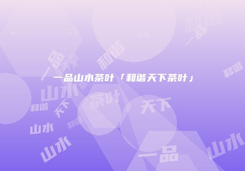 一品山水茶叶「和谐天下茶叶」