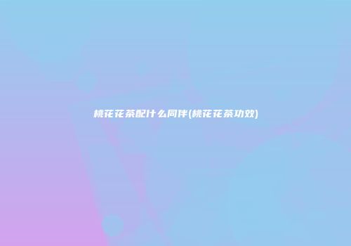 桃花花茶配什么同伴(桃花花茶功效)