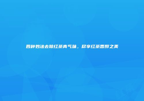 四种妙法去除红茶青气味，尽享红茶香醇之美