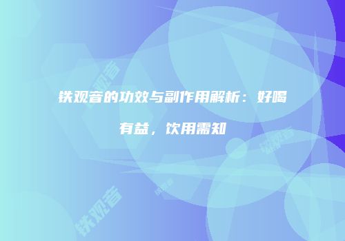铁观音的功效与副作用解析：好喝有益，饮用需知