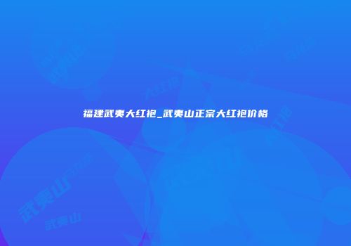 福建武夷大红袍_武夷山正宗大红袍价格