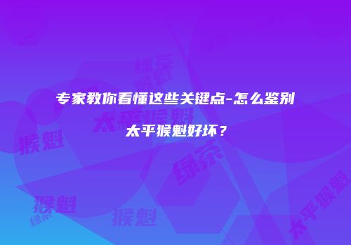 专家教你看懂这些关键点-怎么鉴别太平猴魁好坏？