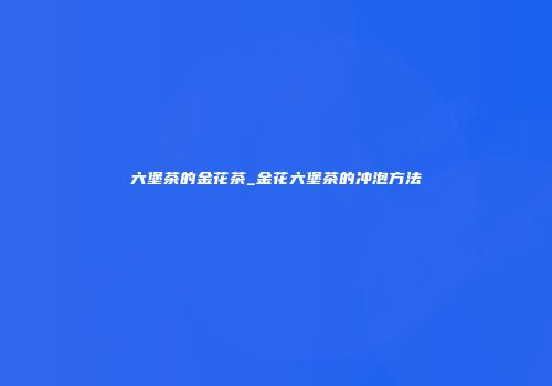 六堡茶的金花茶_金花六堡茶的冲泡方法