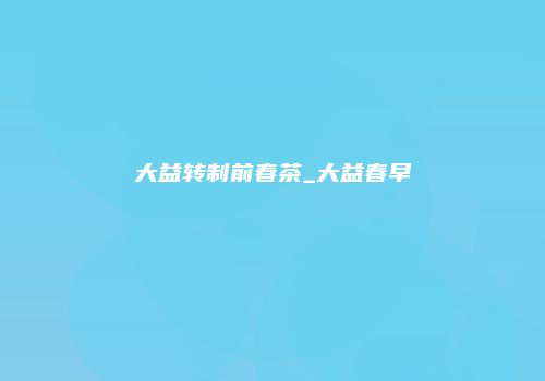 大益转制前春茶_大益春早