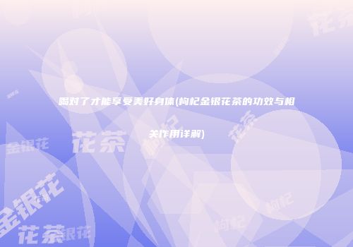 喝对了才能享受美好身体(枸杞金银花茶的功效与相关作用详解)