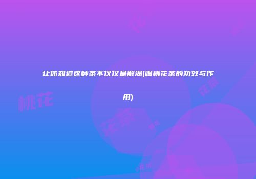 让你知道这种茶不仅仅是解渴(喝桃花茶的功效与作用)