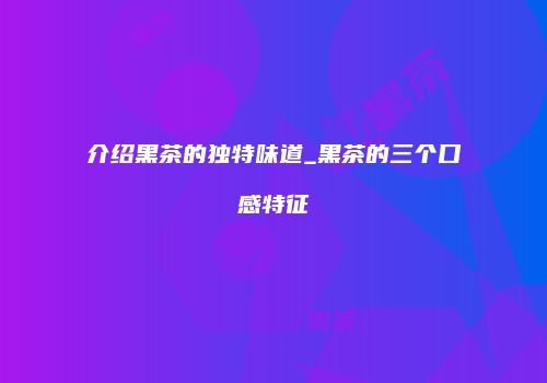 介绍黑茶的独特味道_黑茶的三个口感特征