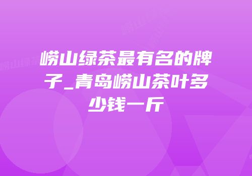 崂山绿茶最有名的牌子_青岛崂山茶叶多少钱一斤