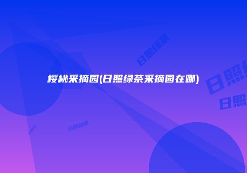樱桃采摘园(日照绿茶采摘园在哪)