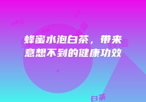 蜂蜜水泡白茶，带来意想不到的健康功效