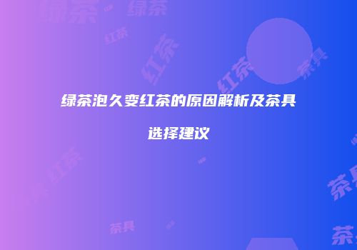 绿茶泡久变红茶的原因解析及茶具选择建议